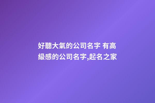 好聽大氣的公司名字 有高級感的公司名字,起名之家-第1張-公司起名-玄機派